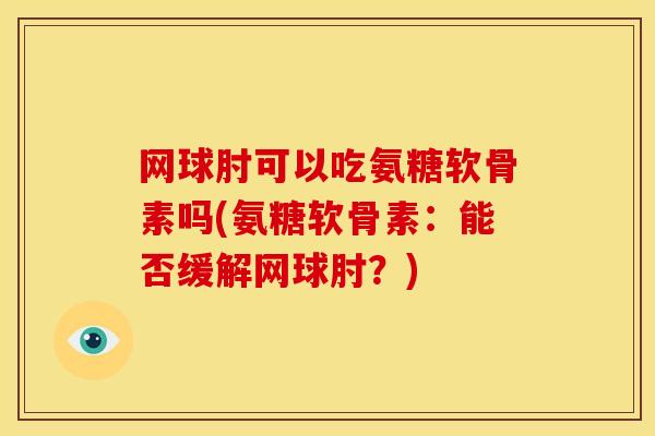网球肘可以吃氨糖软骨素吗(氨糖软骨素：能否缓解网球肘？)