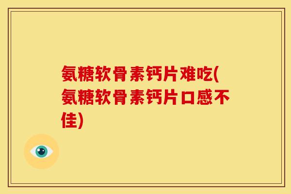 氨糖软骨素钙片难吃(氨糖软骨素钙片口感不佳)