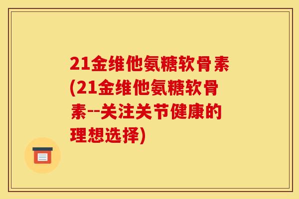 21金维他氨糖软骨素(21金维他氨糖软骨素--关注关节健康的理想选择)