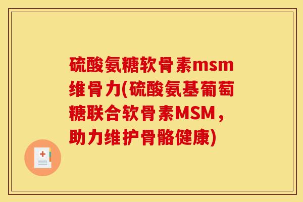 硫酸氨糖软骨素msm维骨力(硫酸氨基葡萄糖联合软骨素MSM，助力维护骨骼健康)