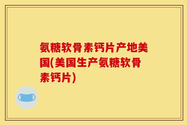 氨糖软骨素钙片产地美国(美国生产氨糖软骨素钙片)