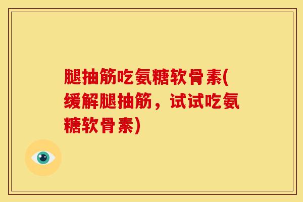 腿抽筋吃氨糖软骨素(缓解腿抽筋，试试吃氨糖软骨素)