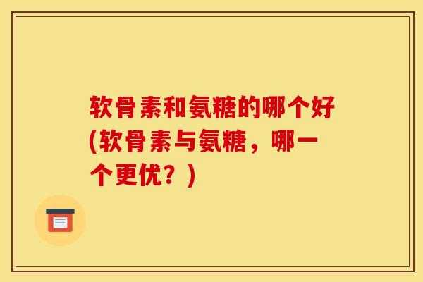 软骨素和氨糖的哪个好(软骨素与氨糖，哪一个更优？)