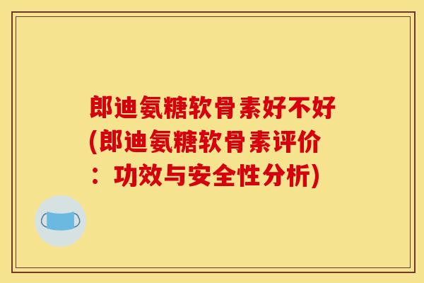 郎迪氨糖软骨素好不好(郎迪氨糖软骨素评价：功效与安全性分析)