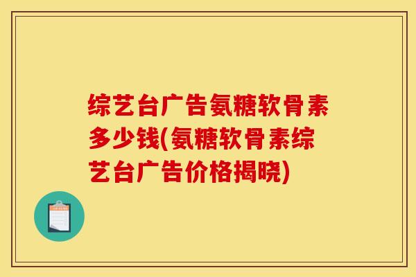 综艺台广告氨糖软骨素多少钱(氨糖软骨素综艺台广告价格揭晓)