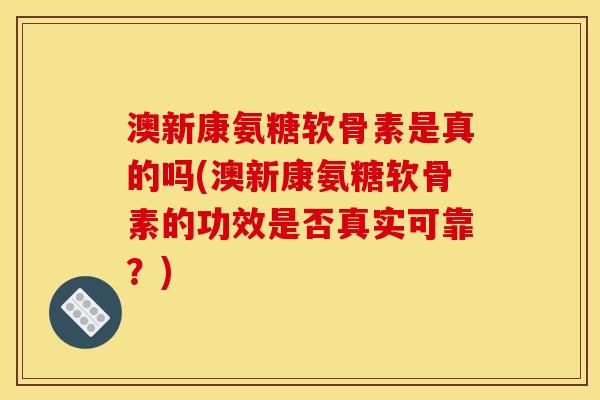 澳新康氨糖软骨素是真的吗(澳新康氨糖软骨素的功效是否真实可靠？)