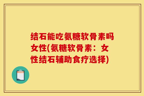 结石能吃氨糖软骨素吗女性(氨糖软骨素：女性结石辅助食疗选择)