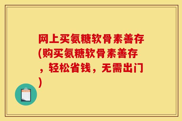 网上买氨糖软骨素善存(购买氨糖软骨素善存，轻松省钱，无需出门)