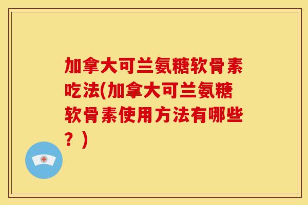 加拿大可兰氨糖软骨素吃法(加拿大可兰氨糖软骨素使用方法有哪些？)