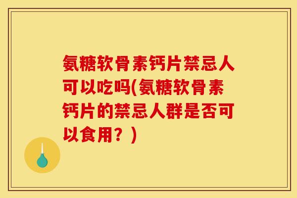 氨糖软骨素钙片禁忌人可以吃吗(氨糖软骨素钙片的禁忌人群是否可以食用？)