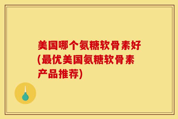 美国哪个氨糖软骨素好(最优美国氨糖软骨素产品推荐)