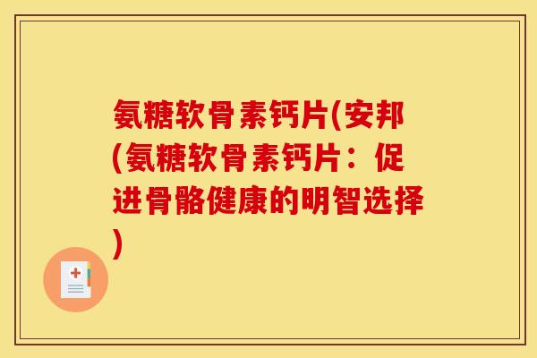 氨糖软骨素钙片(安邦(氨糖软骨素钙片：促进骨骼健康的明智选择)