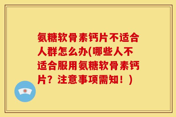 氨糖软骨素钙片不适合人群怎么办(哪些人不适合服用氨糖软骨素钙片？注意事项需知！)