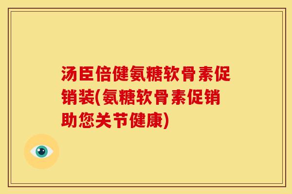 汤臣倍健氨糖软骨素促销装(氨糖软骨素促销助您关节健康)