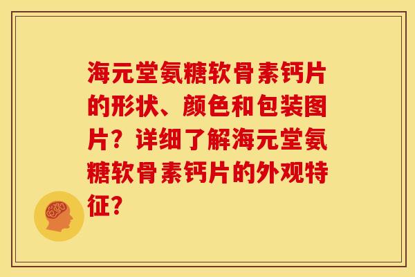 海元堂氨糖软骨素钙片的形状、颜色和包装图片？详细了解海元堂氨糖软骨素钙片的外观特征？