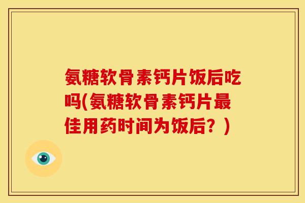 氨糖软骨素钙片饭后吃吗(氨糖软骨素钙片最佳用药时间为饭后？)