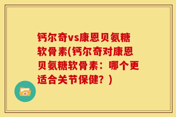 钙尔奇vs康恩贝氨糖软骨素(钙尔奇对康恩贝氨糖软骨素：哪个更适合关节保健？)