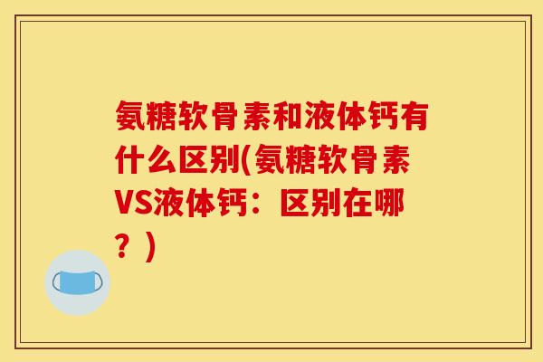氨糖软骨素和液体钙有什么区别(氨糖软骨素VS液体钙：区别在哪？)
