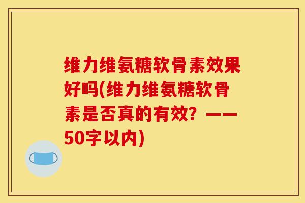 维力维氨糖软骨素效果好吗？维力维氨糖软骨素是否真的有效？