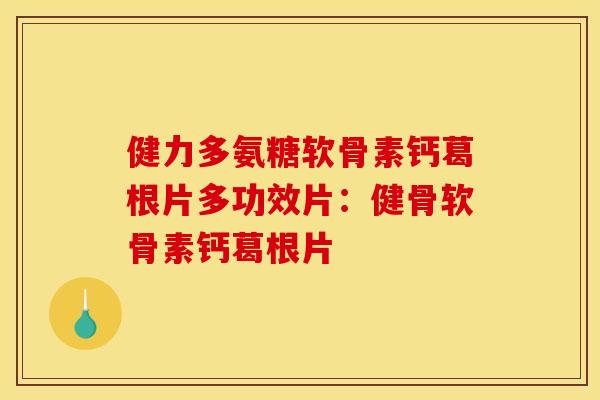 健力多氨糖软骨素钙葛根片多功效片：健骨软骨素钙葛根片