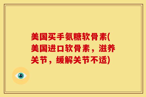 美国买手氨糖软骨素(美国进口软骨素，滋养关节，缓解关节不适)
