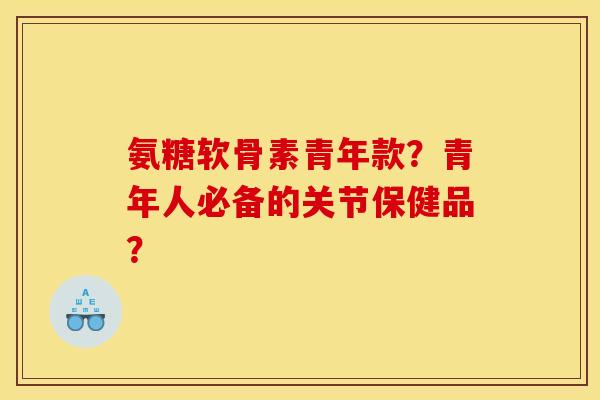 氨糖软骨素青年款？青年人必备的关节保健品？