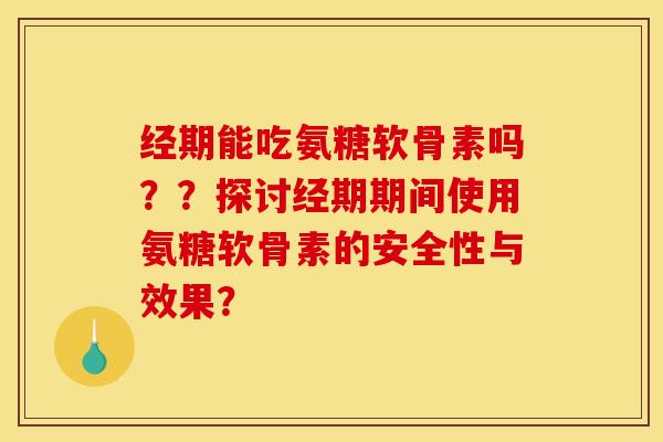 经期能吃氨糖软骨素吗？？探讨经期期间使用氨糖软骨素的安全性与效果？