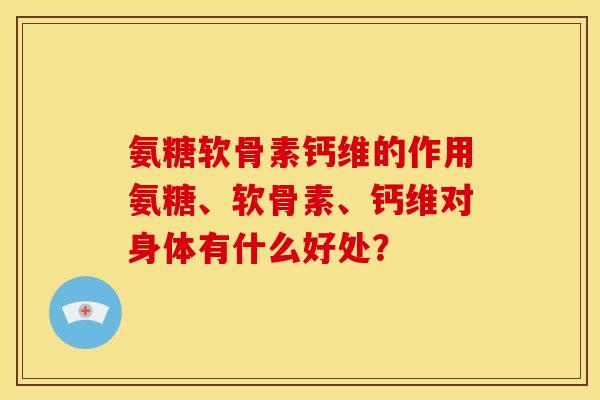 氨糖软骨素钙维的作用氨糖、软骨素、钙维对身体有什么好处？