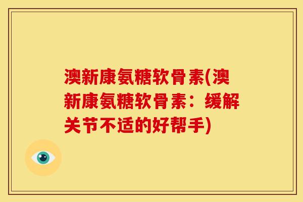 澳新康氨糖软骨素(澳新康氨糖软骨素：缓解关节不适的好帮手)