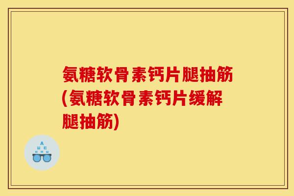 氨糖软骨素钙片腿抽筋(氨糖软骨素钙片缓解腿抽筋)