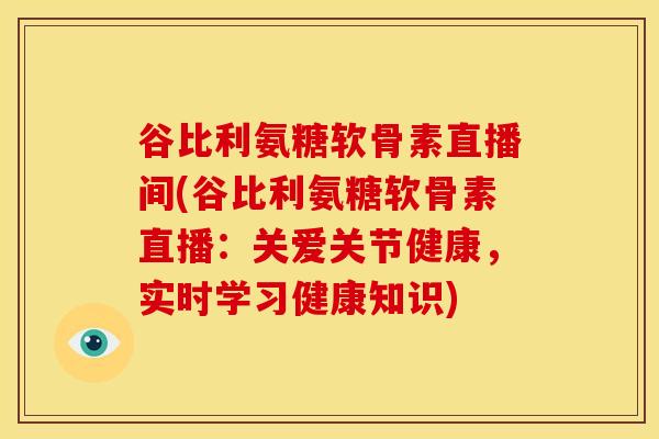 谷比利氨糖软骨素直播间(谷比利氨糖软骨素直播：关爱关节健康，实时学习健康知识)