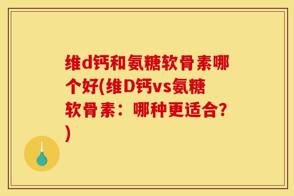 维d钙和氨糖软骨素哪个好(维D钙vs氨糖软骨素：哪种更适合？)