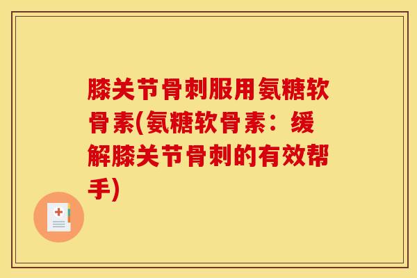 膝关节骨刺服用氨糖软骨素(氨糖软骨素：缓解膝关节骨刺的有效帮手)