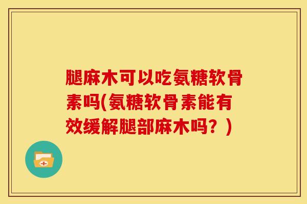 腿麻木可以吃氨糖软骨素吗(氨糖软骨素能有效缓解腿部麻木吗？)