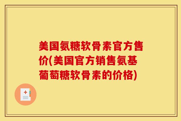 美国氨糖软骨素官方售价(美国官方销售氨基葡萄糖软骨素的价格)