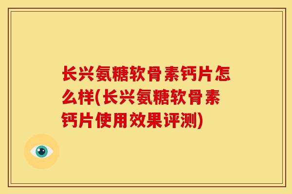 长兴氨糖软骨素钙片怎么样(长兴氨糖软骨素钙片使用效果评测)