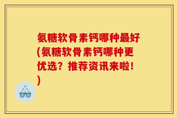 氨糖软骨素钙哪种最好(氨糖软骨素钙哪种更优选？推荐资讯来啦！)