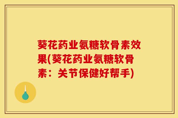 葵花药业氨糖软骨素效果(葵花药业氨糖软骨素：关节保健好帮手)