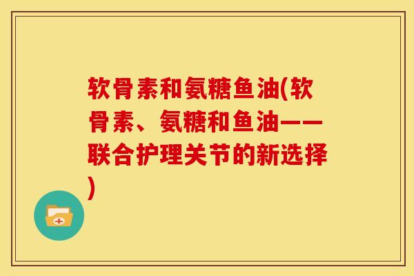 软骨素和氨糖鱼油(软骨素、氨糖和鱼油——联合护理关节的新选择)
