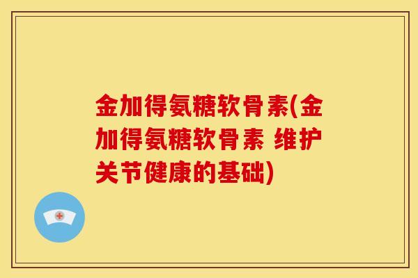 金加得氨糖软骨素(金加得氨糖软骨素 维护关节健康的基础)