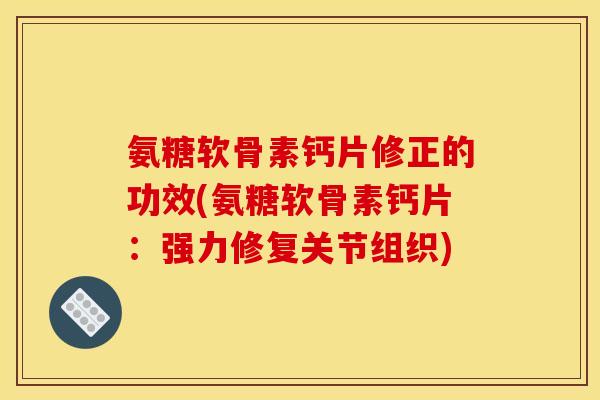 氨糖软骨素钙片修正的功效(氨糖软骨素钙片：强力修复关节组织)