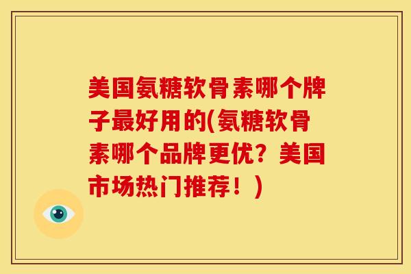 美国氨糖软骨素哪个牌子最好用的(氨糖软骨素哪个品牌更优？美国市场热门推荐！)