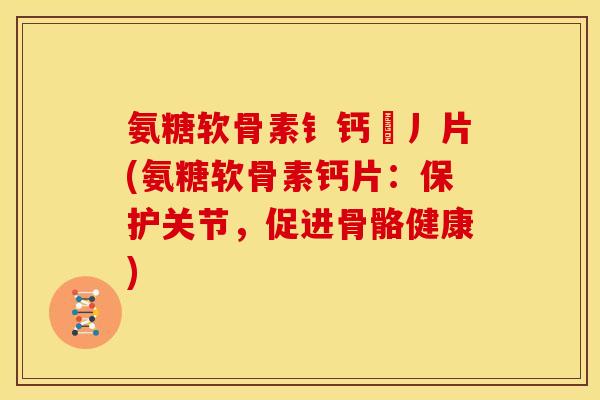 氨糖软骨素钅钙亅丿片(氨糖软骨素钙片：保护关节，促进骨骼健康)