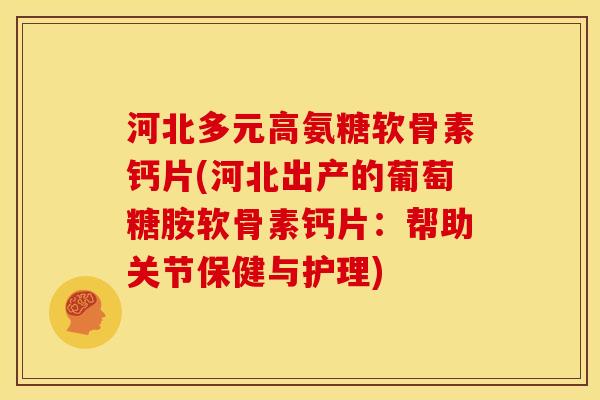 河北多元高氨糖软骨素钙片(河北出产的葡萄糖胺软骨素钙片：帮助关节保健与护理)