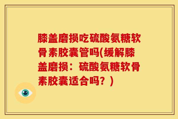 膝盖磨损吃硫酸氨糖软骨素胶囊管吗(缓解膝盖磨损：硫酸氨糖软骨素胶囊适合吗？)