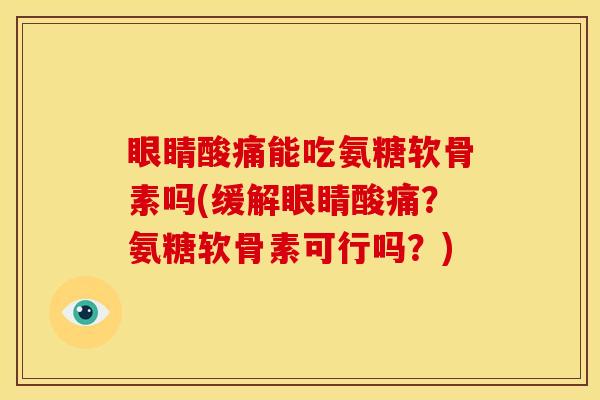 眼睛酸痛能吃氨糖软骨素吗(缓解眼睛酸痛？氨糖软骨素可行吗？)