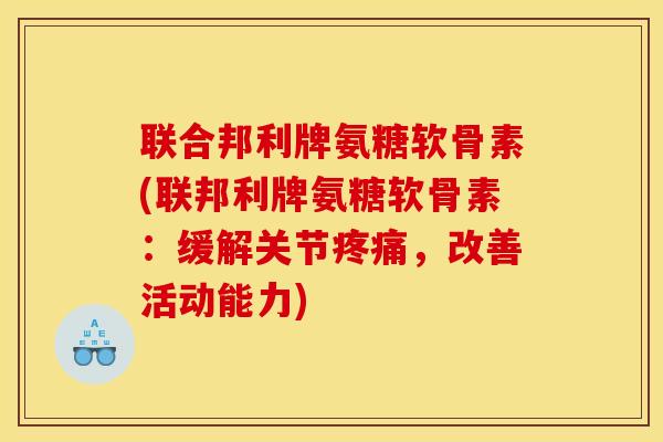 联合邦利牌氨糖软骨素(联邦利牌氨糖软骨素：缓解关节疼痛，改善活动能力)