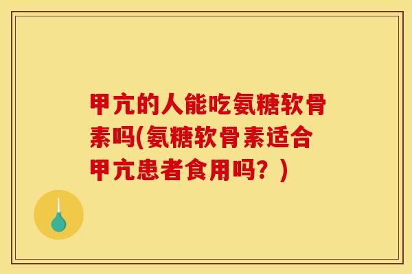 甲亢的人能吃氨糖软骨素吗(氨糖软骨素适合甲亢患者食用吗？)