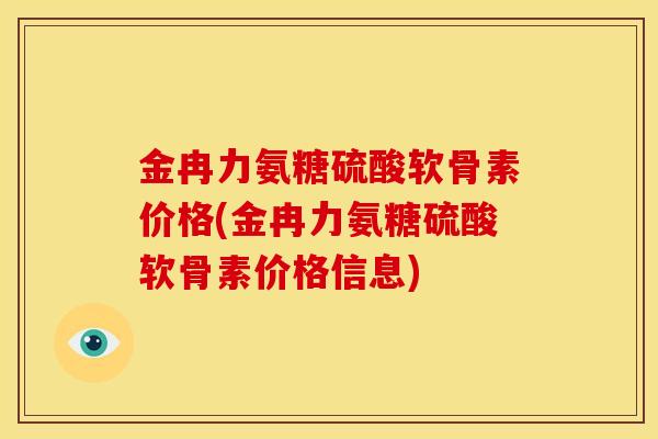 金冉力氨糖硫酸软骨素价格(金冉力氨糖硫酸软骨素价格信息)
