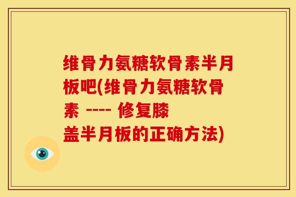 维骨力氨糖软骨素半月板吧(维骨力氨糖软骨素 ---- 修复膝盖半月板的正确方法)